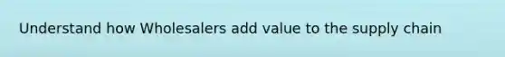 Understand how Wholesalers add value to the supply chain