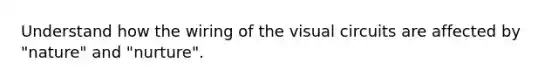 Understand how the wiring of the visual circuits are affected by "nature" and "nurture".