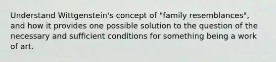 Understand Wittgenstein's concept of "family resemblances", and how it provides one possible solution to the question of the necessary and sufficient conditions for something being a work of art.