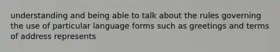 understanding and being able to talk about the rules governing the use of particular language forms such as greetings and terms of address represents