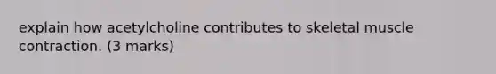 explain how acetylcholine contributes to skeletal <a href='https://www.questionai.com/knowledge/k0LBwLeEer-muscle-contraction' class='anchor-knowledge'>muscle contraction</a>. (3 marks)