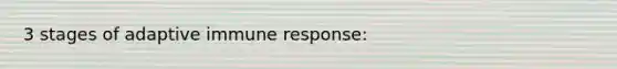 3 stages of adaptive immune response: