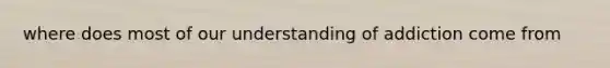 where does most of our understanding of addiction come from