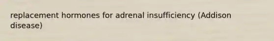 replacement hormones for adrenal insufficiency (Addison disease)