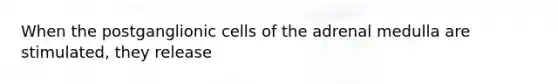 When the postganglionic cells of the adrenal medulla are stimulated, they release