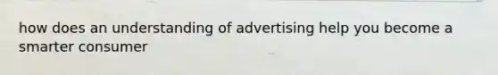 how does an understanding of advertising help you become a smarter consumer