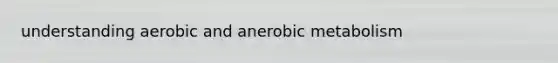 understanding aerobic and anerobic metabolism