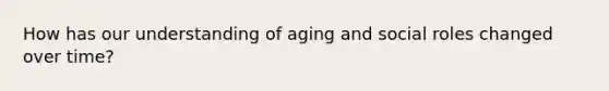 How has our understanding of aging and social roles changed over time?