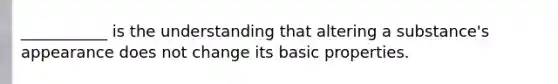 ___________ is the understanding that altering a substance's appearance does not change its basic properties.