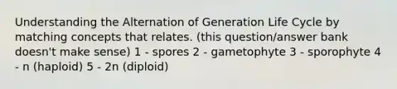 Understanding the Alternation of Generation Life Cycle by matching concepts that relates. (this question/answer bank doesn't make sense) 1 - spores 2 - gametophyte 3 - sporophyte 4 - n (haploid) 5 - 2n (diploid)