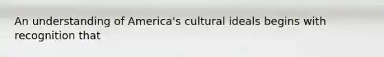 An understanding of America's cultural ideals begins with recognition that