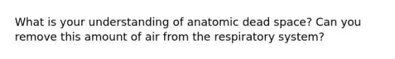 What is your understanding of anatomic dead space? Can you remove this amount of air from the respiratory system?