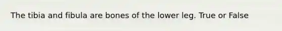 The tibia and fibula are bones of the lower leg. True or False