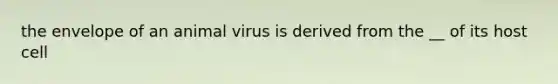 the envelope of an animal virus is derived from the __ of its host cell