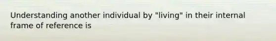 Understanding another individual by "living" in their internal frame of reference is