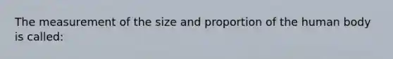 The measurement of the size and proportion of the human body is called: