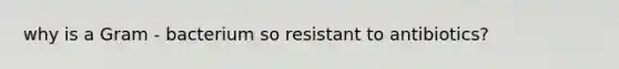 why is a Gram - bacterium so resistant to antibiotics?