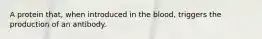 A protein that, when introduced in the blood, triggers the production of an antibody.