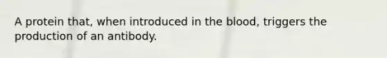 A protein that, when introduced in <a href='https://www.questionai.com/knowledge/k7oXMfj7lk-the-blood' class='anchor-knowledge'>the blood</a>, triggers the production of an antibody.