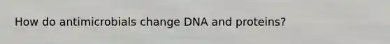 How do antimicrobials change DNA and proteins?