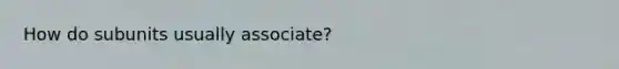 How do subunits usually associate?