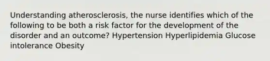 Understanding atherosclerosis, the nurse identifies which of the following to be both a risk factor for the development of the disorder and an outcome? Hypertension Hyperlipidemia Glucose intolerance Obesity