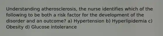 Understanding atherosclerosis, the nurse identifies which of the following to be both a risk factor for the development of the disorder and an outcome? a) Hypertension b) Hyperlipidemia c) Obesity d) Glucose intolerance