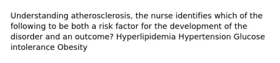 Understanding atherosclerosis, the nurse identifies which of the following to be both a risk factor for the development of the disorder and an outcome? Hyperlipidemia Hypertension Glucose intolerance Obesity