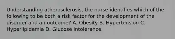 Understanding atherosclerosis, the nurse identifies which of the following to be both a risk factor for the development of the disorder and an outcome? A. Obesity B. Hypertension C. Hyperlipidemia D. Glucose intolerance