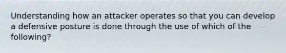 Understanding how an attacker operates so that you can develop a defensive posture is done through the use of which of the following?