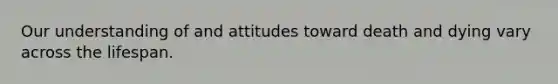 Our understanding of and attitudes toward death and dying vary across the lifespan.