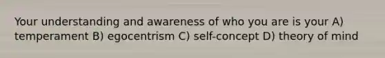 Your understanding and awareness of who you are is your A) temperament B) egocentrism C) self-concept D) theory of mind