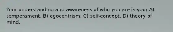 Your understanding and awareness of who you are is your A) temperament. B) egocentrism. C) self-concept. D) theory of mind.