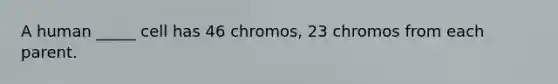 A human _____ cell has 46 chromos, 23 chromos from each parent.