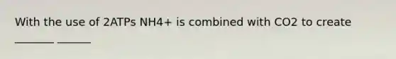 With the use of 2ATPs NH4+ is combined with CO2 to create _______ ______