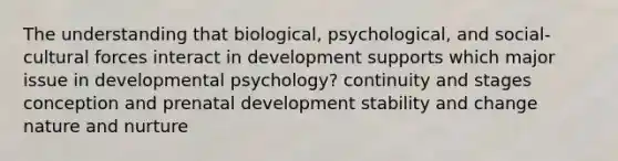 The understanding that biological, psychological, and social-cultural forces interact in development supports which major issue in developmental psychology? continuity and stages conception and prenatal development stability and change nature and nurture