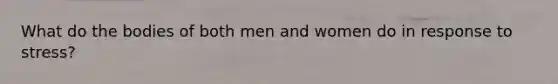 What do the bodies of both men and women do in response to stress?