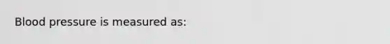 <a href='https://www.questionai.com/knowledge/kD0HacyPBr-blood-pressure' class='anchor-knowledge'>blood pressure</a> is measured as:
