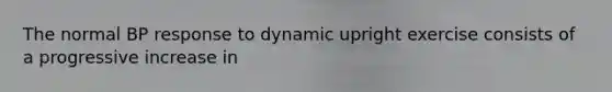 The normal BP response to dynamic upright exercise consists of a progressive increase in