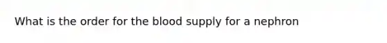 What is the order for <a href='https://www.questionai.com/knowledge/k7oXMfj7lk-the-blood' class='anchor-knowledge'>the blood</a> supply for a nephron