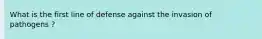 What is the first line of defense against the invasion of pathogens ?