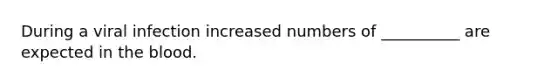 During a viral infection increased numbers of __________ are expected in the blood.