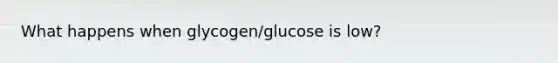 What happens when glycogen/glucose is low?