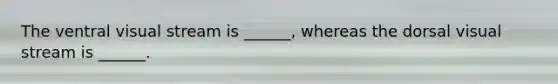 The ventral visual stream is ______, whereas the dorsal visual stream is ______.