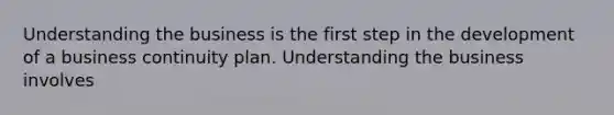 Understanding the business is the first step in the development of a business continuity plan. Understanding the business involves