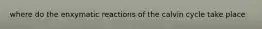 where do the enxymatic reactions of the calvin cycle take place