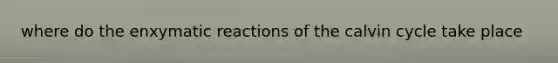 where do the enxymatic reactions of the calvin cycle take place