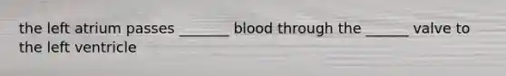 the left atrium passes _______ blood through the ______ valve to the left ventricle