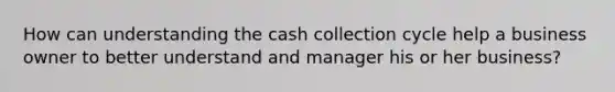 How can understanding the cash collection cycle help a business owner to better understand and manager his or her business?