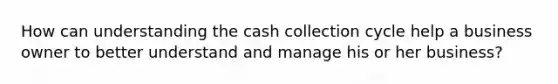 How can understanding the cash collection cycle help a business owner to better understand and manage his or her business?